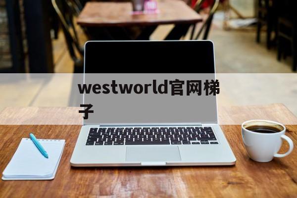 westworld官网梯子(westworld梯子怎么样)