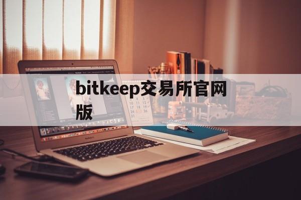 bitkeep交易所官网版(bittrex交易所 app)